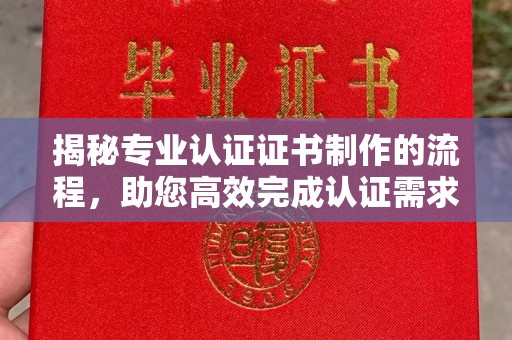 三芝揭秘专业认证证书制作的流程，助您高效完成认证需求
