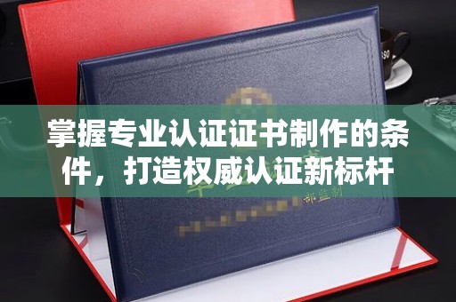 三芝掌握专业认证证书制作的条件，打造权威认证新标杆